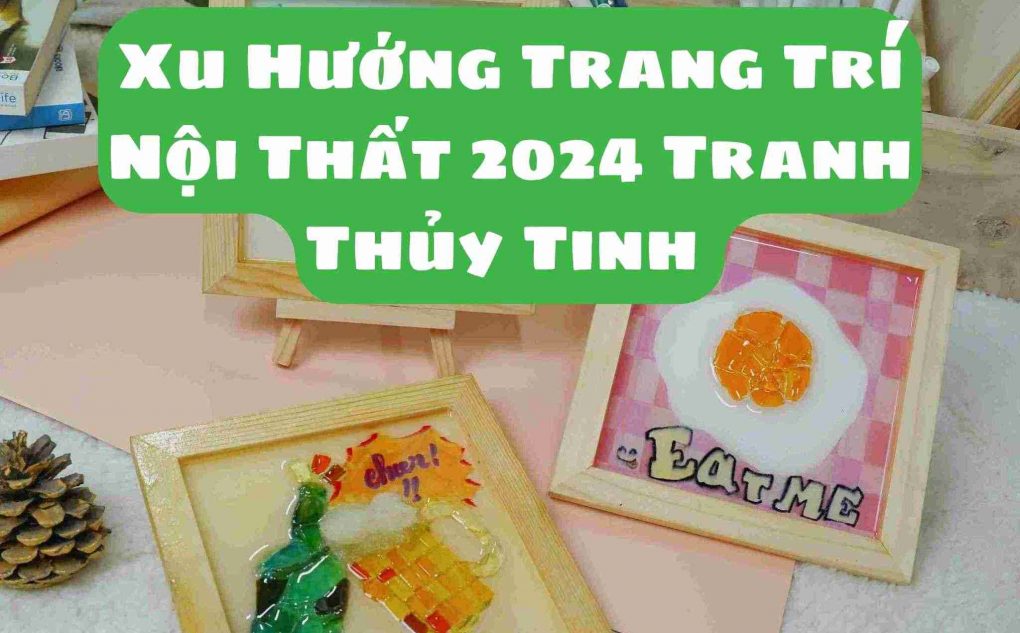 Xu Hướng Trang Trí Nội Thất 2024 Tranh Thủy Tinh